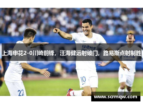 上海申花2-0川崎前锋，汪海健远射破门，路易斯点射制胜
