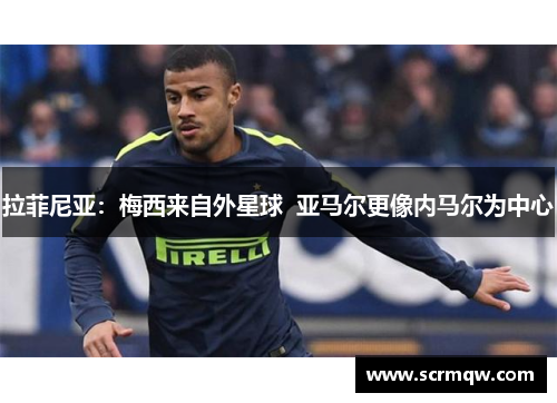 拉菲尼亚：梅西来自外星球  亚马尔更像内马尔为中心