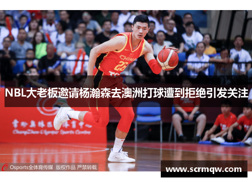 NBL大老板邀请杨瀚森去澳洲打球遭到拒绝引发关注