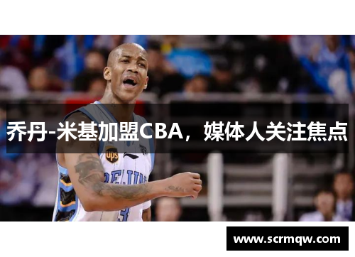 乔丹-米基加盟CBA，媒体人关注焦点