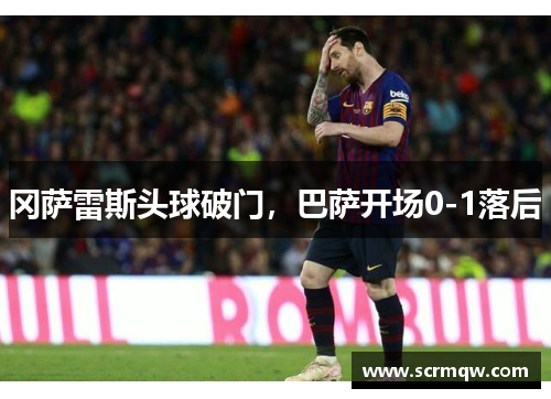 冈萨雷斯头球破门，巴萨开场0-1落后
