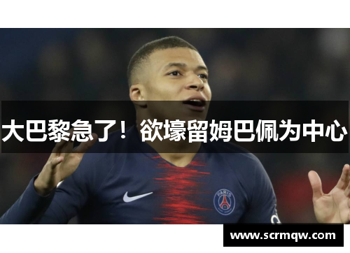 大巴黎急了！欲壕留姆巴佩为中心