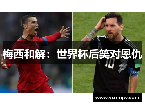 梅西和解：世界杯后笑对恩仇